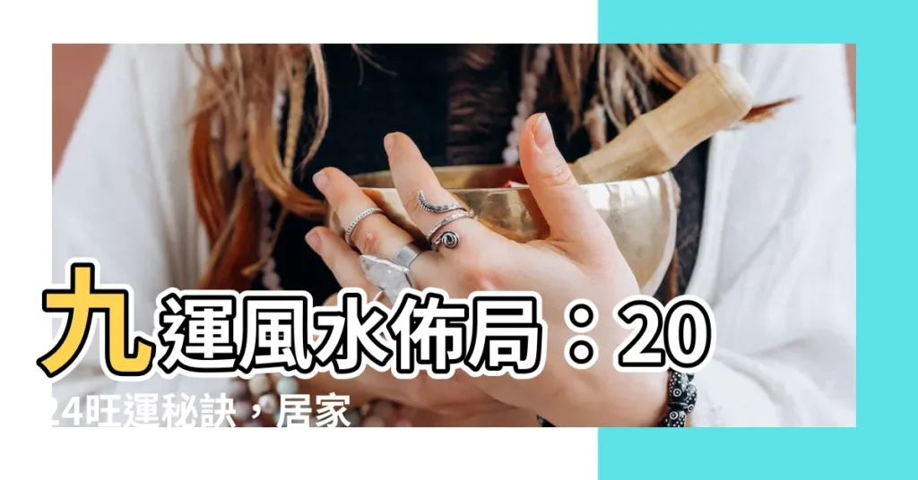 【九運風水佈局】九運風水佈局：2024旺運秘訣，居家好運財運大開！
