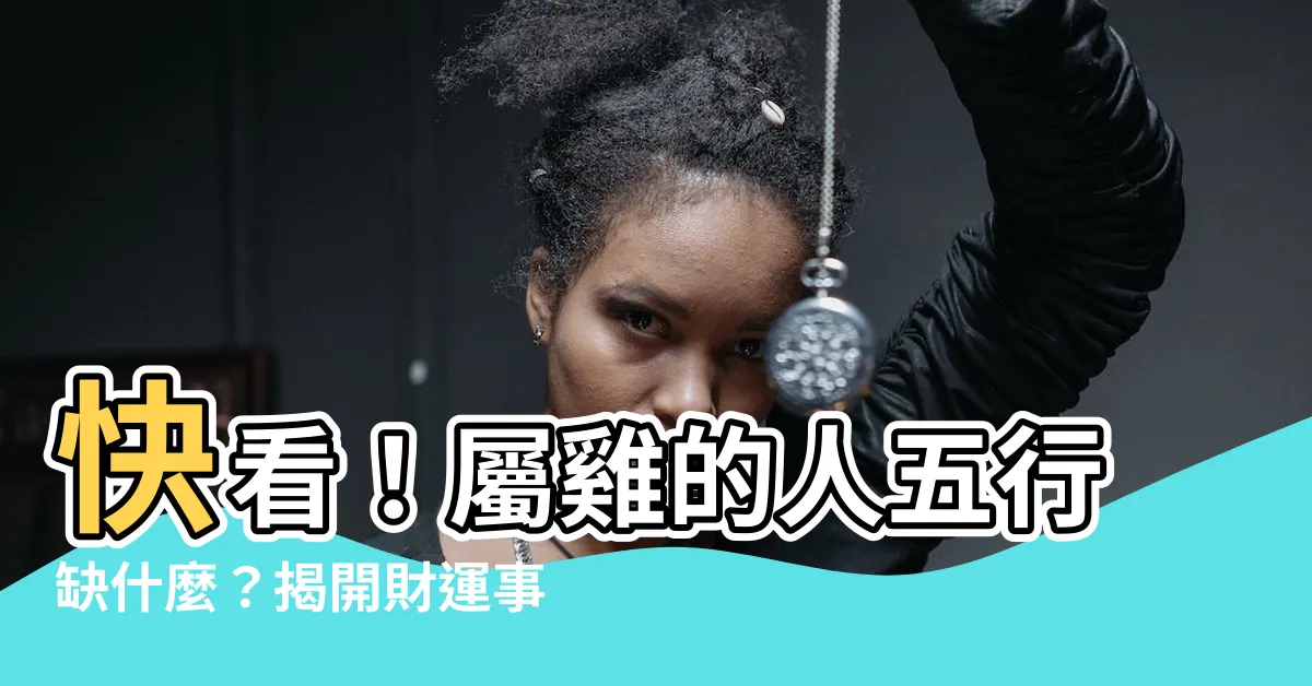【屬雞五行缺什麼】快看！屬雞的人五行缺什麼？揭開財運事業的關鍵！