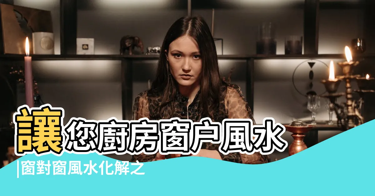 【窗户對窗户 風水】讓您廚房窗户風水 |窗對窗風水化解之法 |17種窗户禁忌及窗户風水化解方法 |