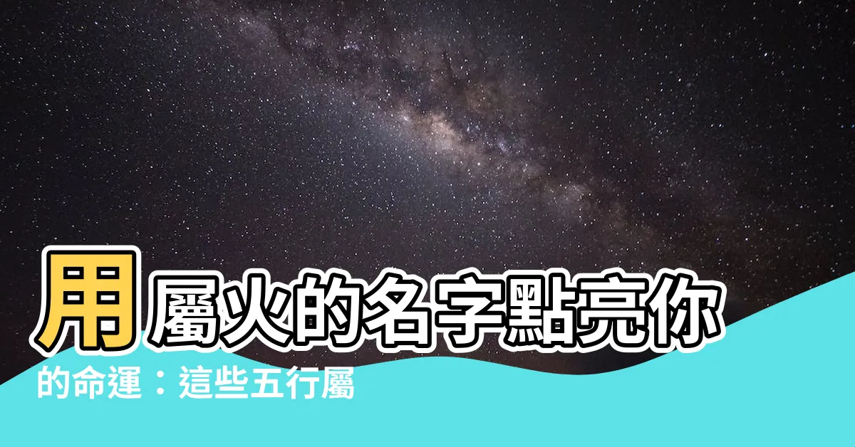 【屬火的名字】用屬火的名字點亮你的命運：這些五行屬火的名字將帶來好運和成功