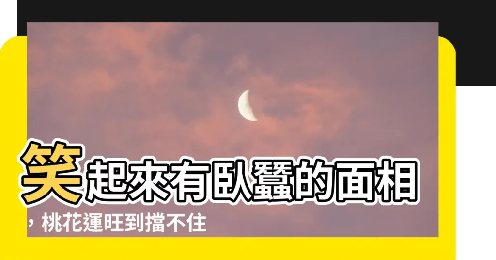 【笑起來有卧蠶面相】笑起來有卧蠶的面相，桃花運旺到擋不住！