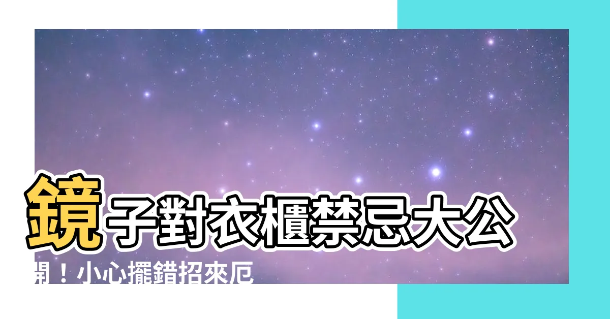 【鏡子對衣櫃】鏡子對衣櫃禁忌大公開！小心擺錯招來厄運