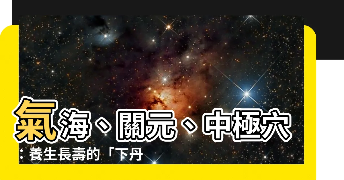 【氣海關元位置】氣海、關元、中極穴：養生長壽的「下丹田」秘訣大公開！