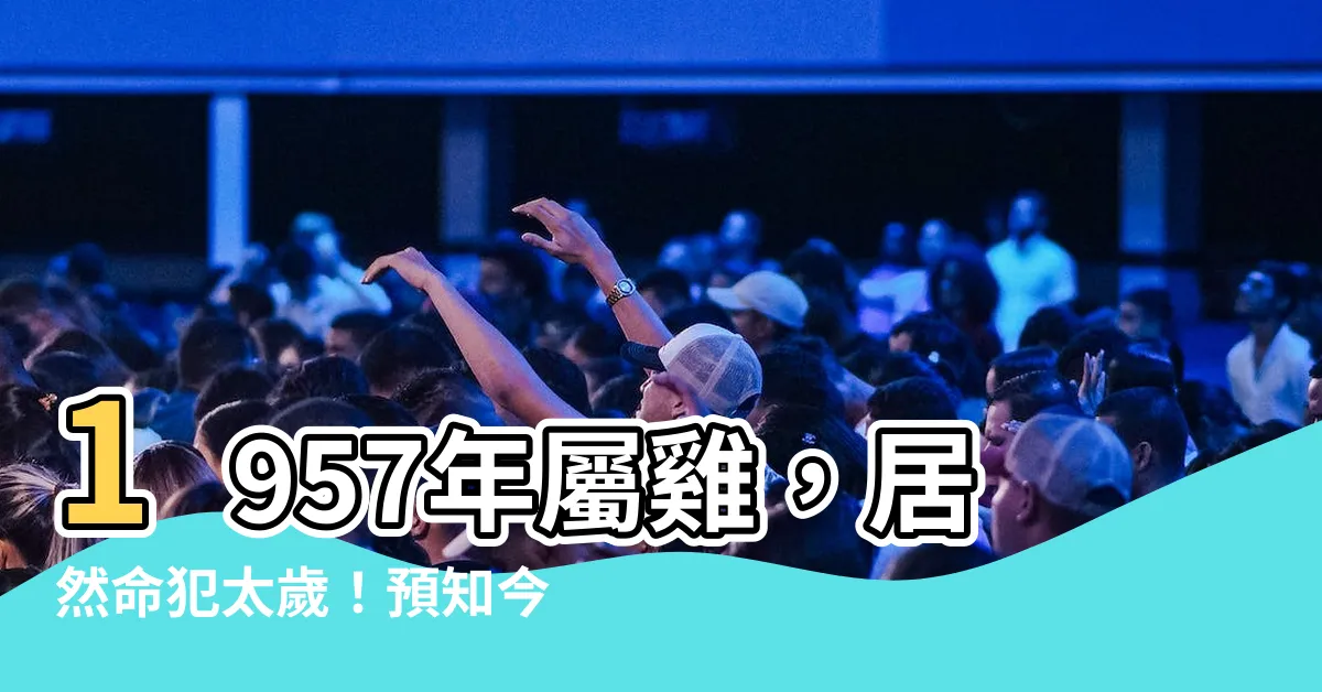 【1957 生肖】1957年屬雞，居然命犯太歲！預知今年你會遭遇什麼災難？