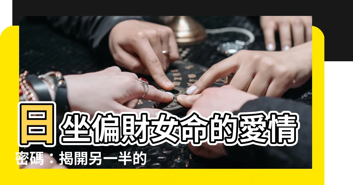 【日坐偏財女命】日坐偏財女命的愛情密碼：揭開另一半的性格特質