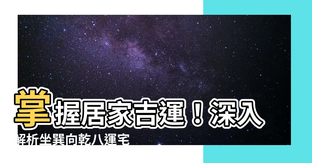 【坐巽向乾】掌握居家吉運！深入解析坐巽向乾八運宅運盤