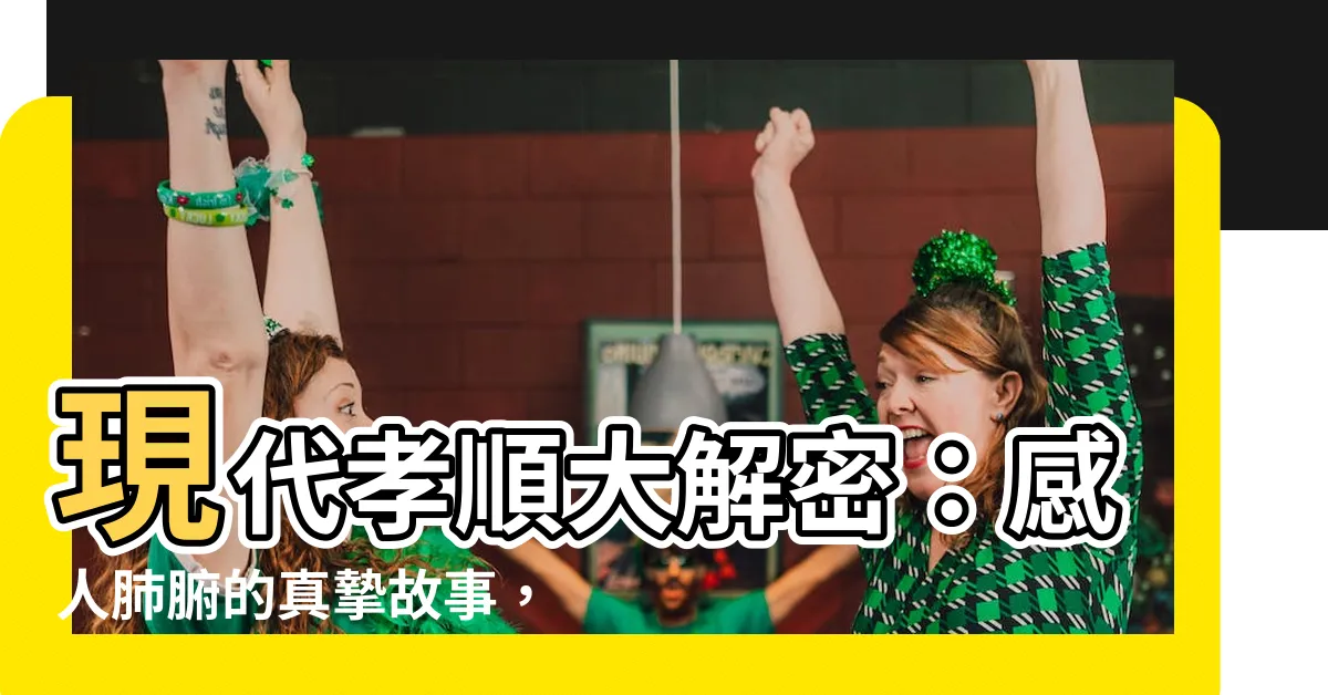 【現代孝順例子】現代孝順大解密：感人肺腑的真摯故事，點亮孝道新篇章！