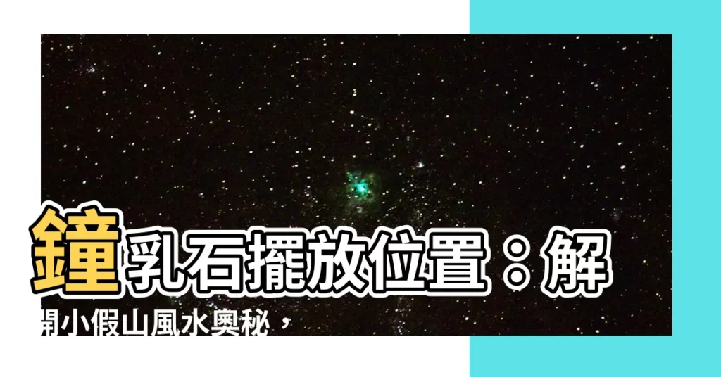 【鐘乳石擺放位置】鐘乳石擺放位置：解開小假山風水奧秘，提升家居好運！