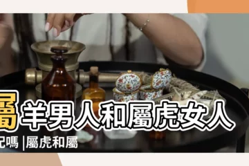 【屬虎與屬羊的合適嗎】屬羊男人和屬虎女人相配嗎 |屬虎和屬羊的婚姻好嗎羊和虎相配的婚姻如何 |屬虎男人和屬羊女人相配嗎 |