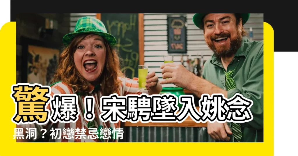 【宋騁 姚念】驚爆！宋騁墜入姚念黑洞？初戀禁忌戀情曝光