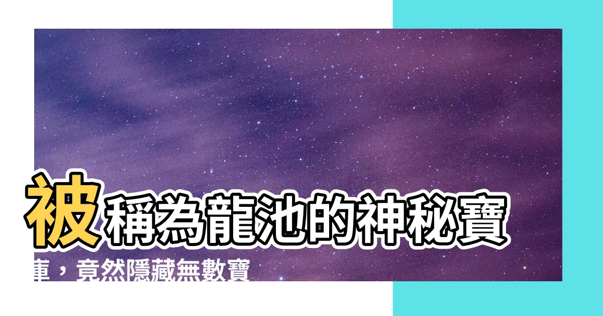 【龍池意思】被稱為龍池的神秘寶庫，竟然隱藏無數寶貝！趕快來一探究竟！