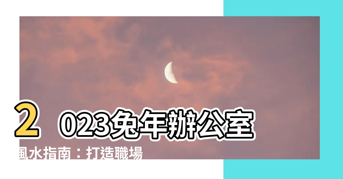 【兔年辦公室風水】2023兔年辦公室風水指南：打造職場運勢大爆發！