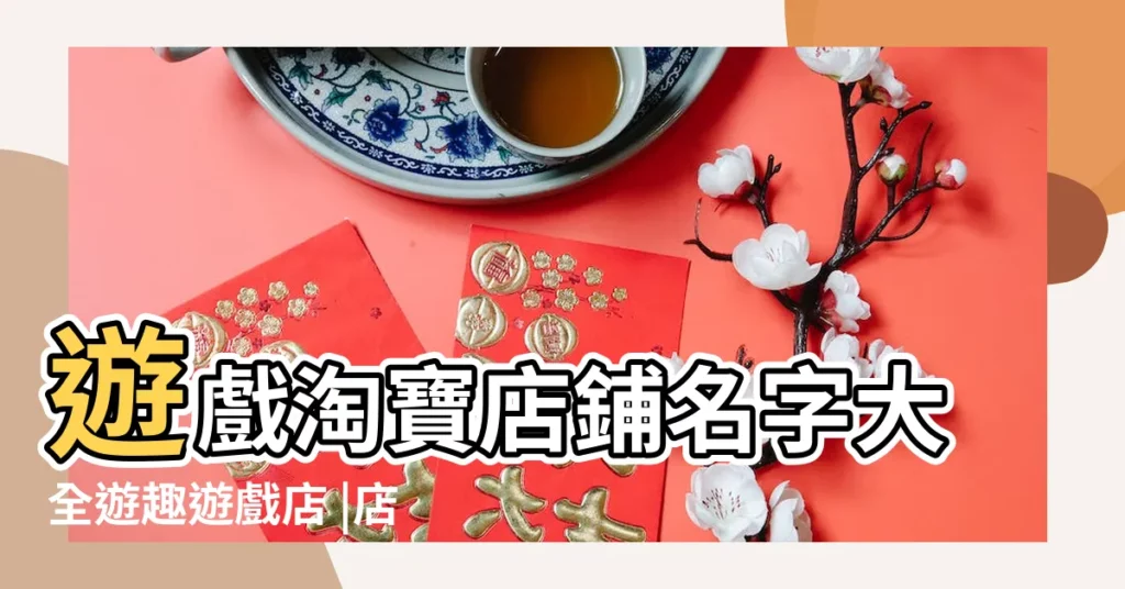 遊戲淘寶店鋪名字大全遊趣遊戲店 |店名大全集600個 |遊戲店名字大全集 |【遊戲店名大全集】