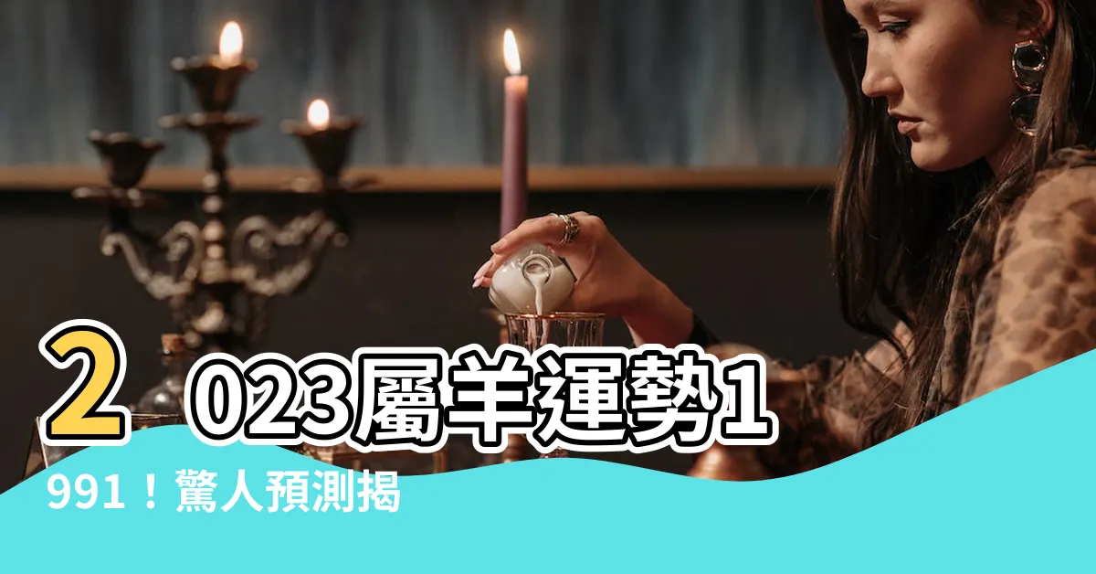 【2023屬羊運勢1991】2023屬羊運勢1991！驚人預測揭曉，你絕對不敢錯過！