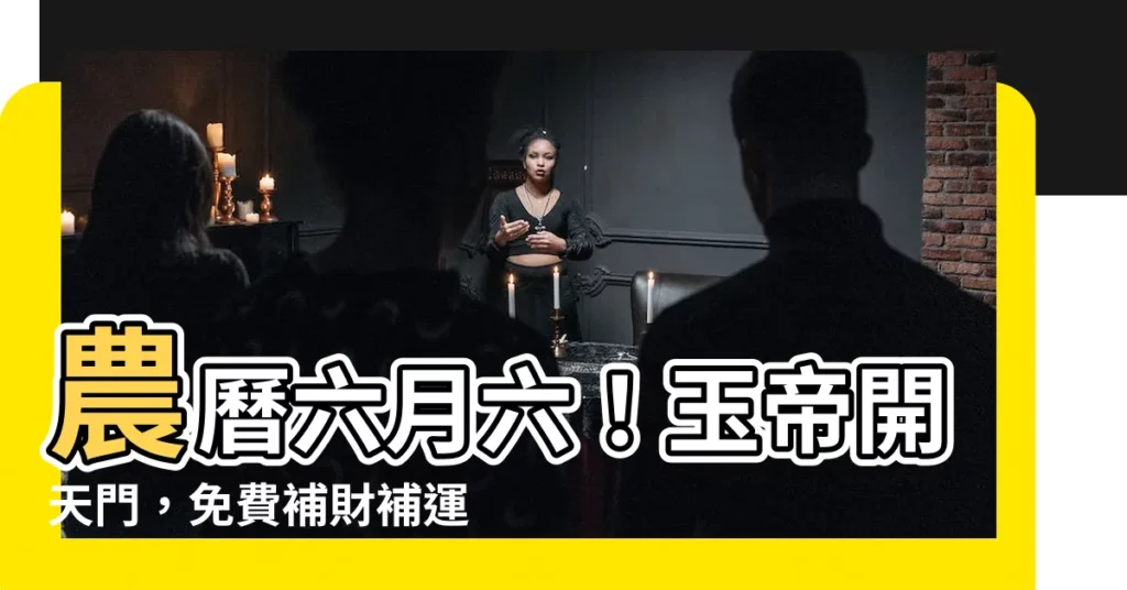 【農曆六月六】農曆六月六！玉帝開天門，免費補財補運一次補足