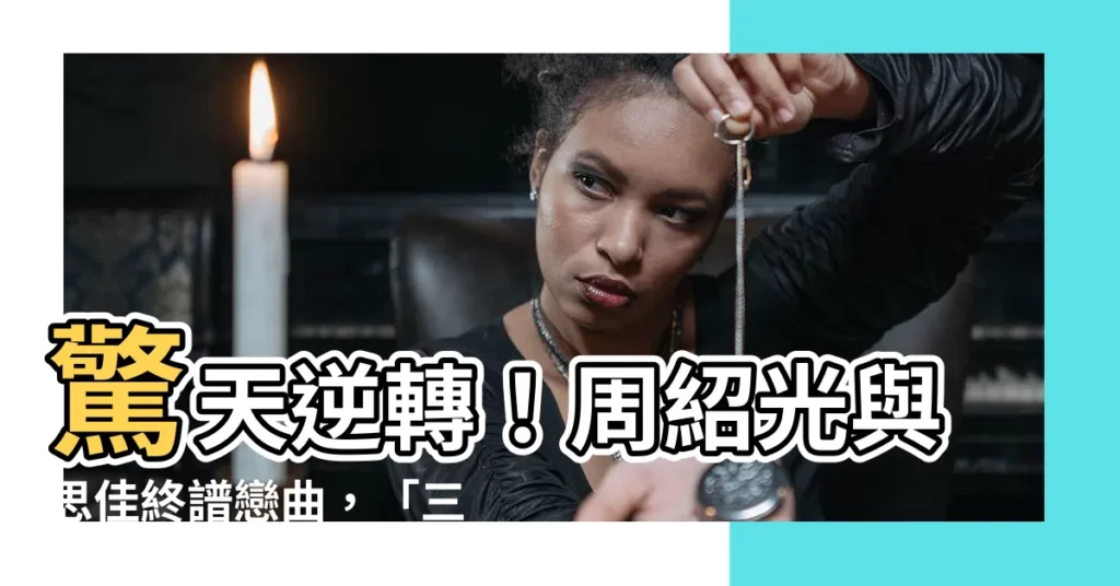 【周紹光思佳】驚天逆轉！周紹光與思佳終譜戀曲，「三巨頭」情仇糾葛大結局