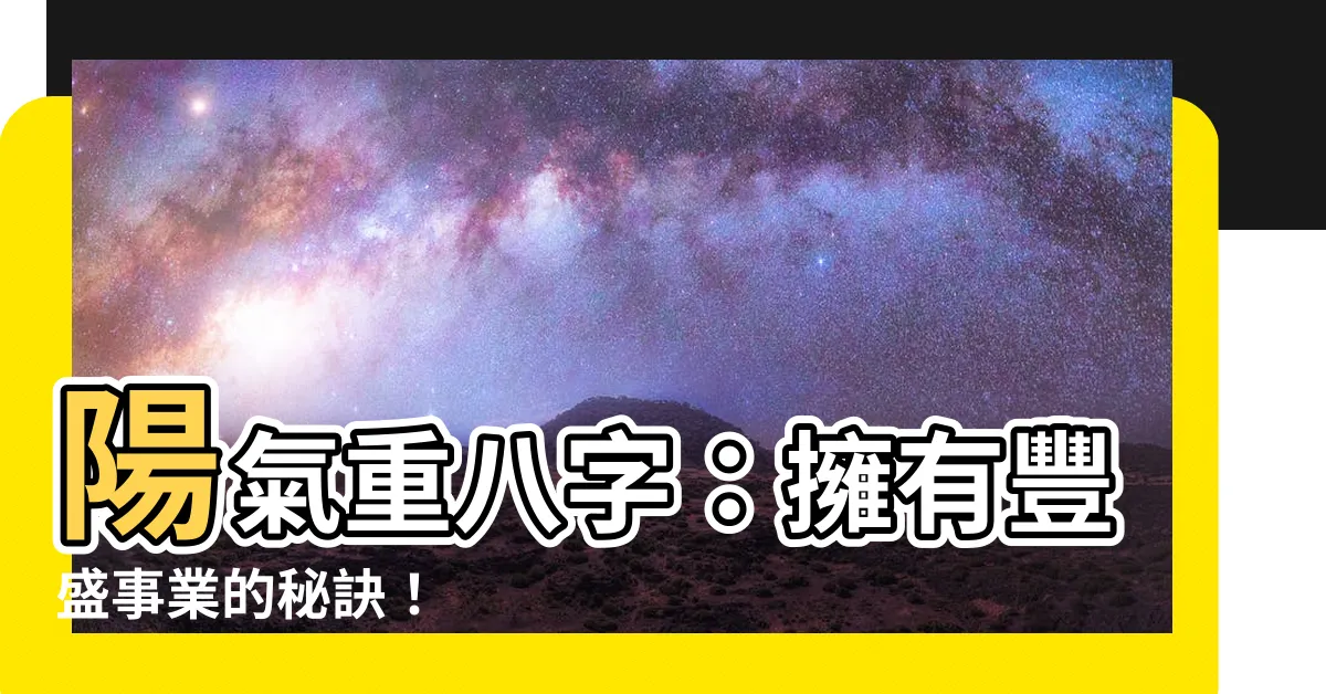 【陽氣重八字】陽氣重八字：擁有豐盛事業的秘訣！