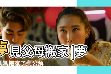 【夢見媽媽搬家預示什麼意思】夢見父母搬家 |夢見媽媽搬家了周公解夢 |夢見媽媽搬家了 |