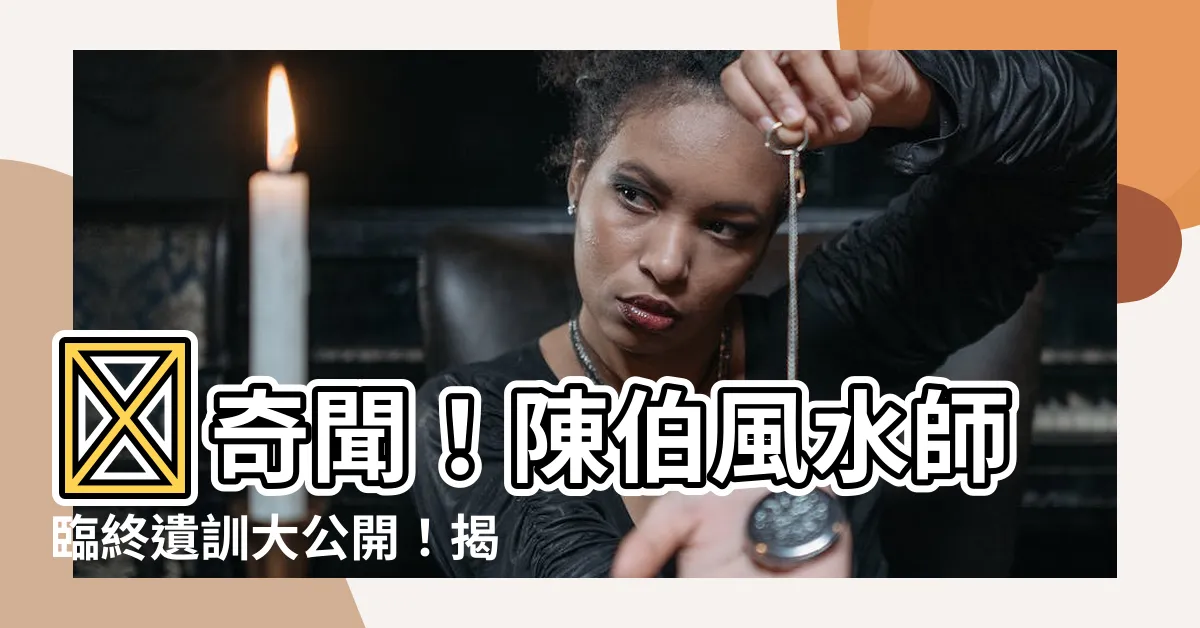 【陳伯風水】🥳奇聞！陳伯風水師臨終遺訓大公開！揭開隱藏在榮華富貴裡的…？