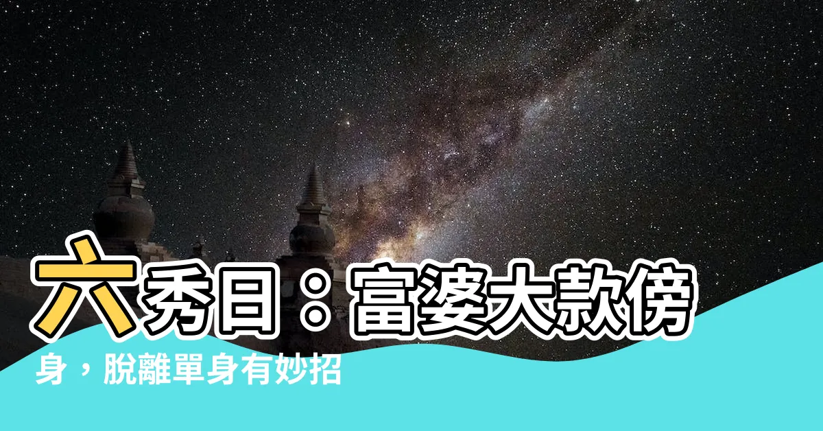【六秀日】六秀日：富婆大款傍身，脱離單身有妙招！