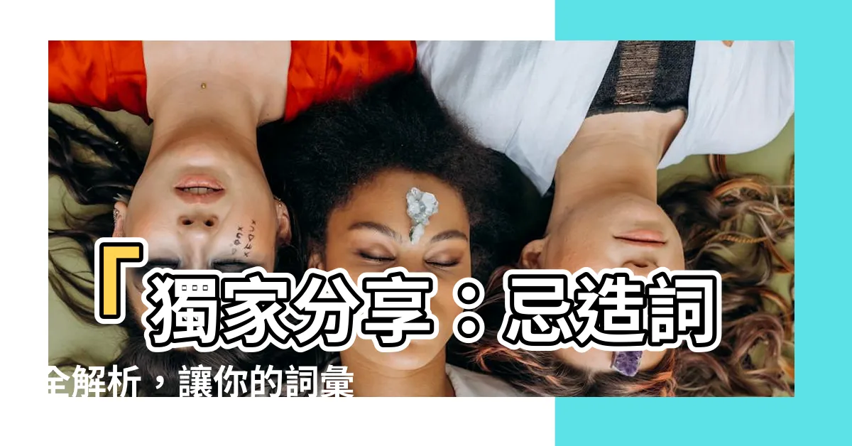 【忌造詞】「獨家分享：忌造詞全解析，讓你的詞彙更具創意！」