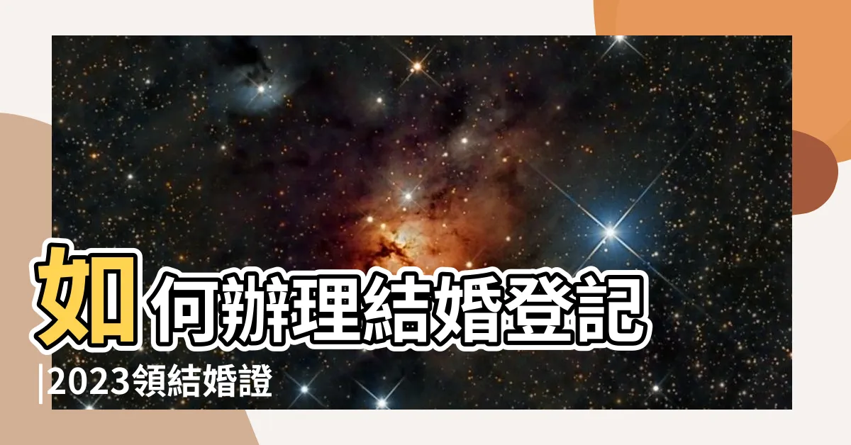 【領結婚證】如何辦理結婚登記 |2023領結婚證需要準備什麼材料 |須帶那些證件 |