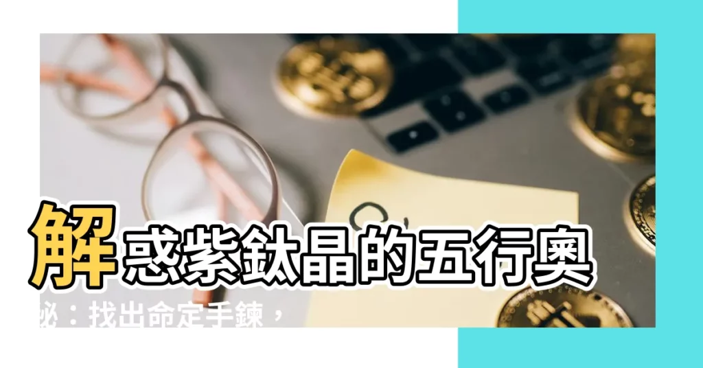 【紫鈦晶 五行】解惑紫鈦晶的五行奧秘：找出命定手鍊，平衡身心！