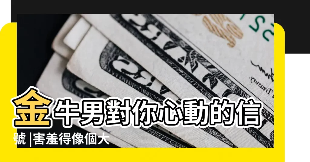 金牛男對你心動的信號 |害羞得像個大姑娘 |不是金牛男很害羞的嗎 |【金牛男朋友很害羞】
