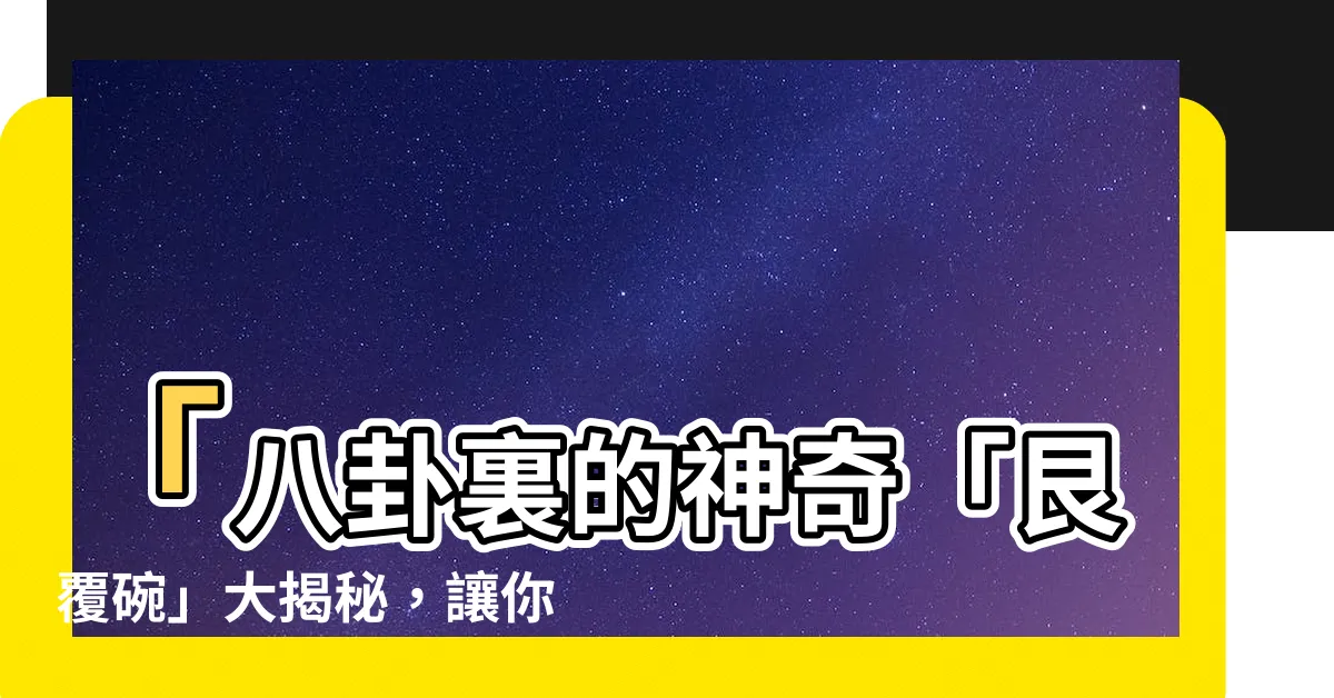 【艮覆碗】「八卦裏的神奇「艮覆碗」大揭秘，讓你震驚不已！」