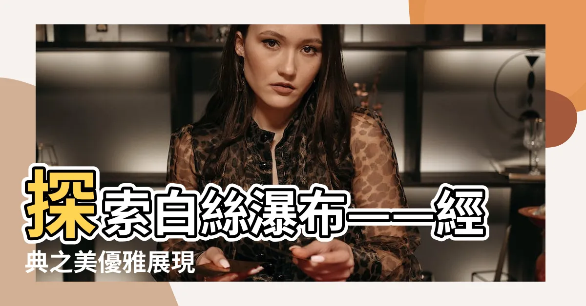 【白絲瀑布】探索白絲瀑布——經典之美優雅展現