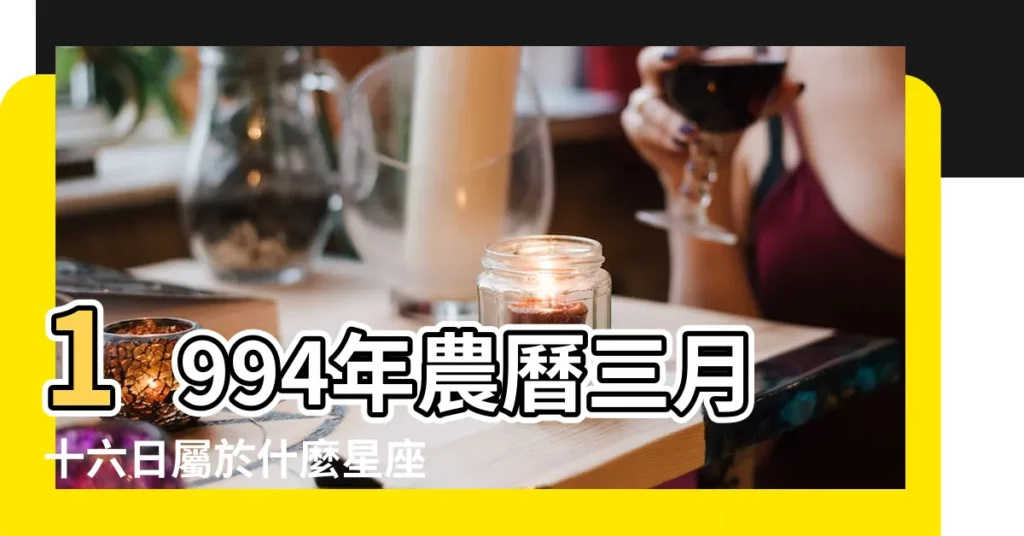 1994年農曆三月十六日屬於什麼星座 |1994年陰曆9月初一是什麼星座 |1994年農曆9月初二是什麼星座啊 |【1994年9月初是什麼星座】