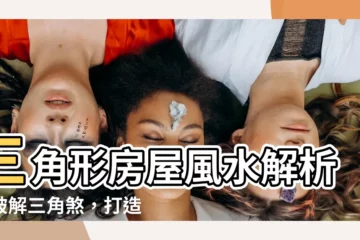 【三角房子】三角形房屋風水解析：破解三角煞，打造趨吉避兇好宅