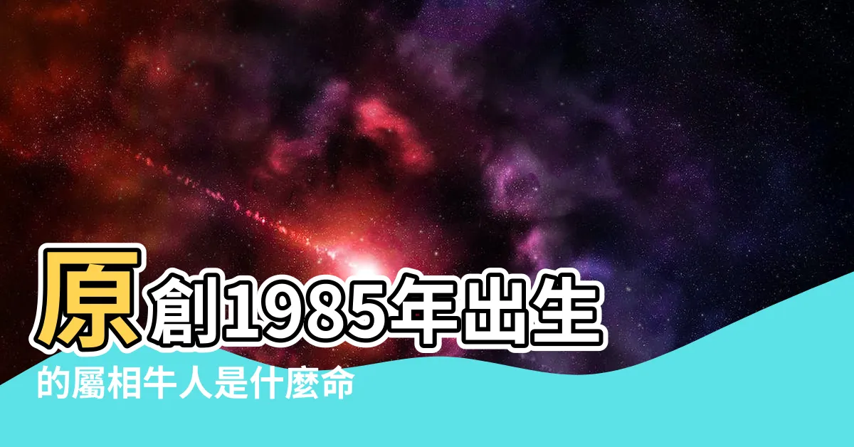 【1985 屬什麼】原創1985年出生的屬相牛人是什麼命五行屬什麼 |1985年出生的人是什麼命 |1985年屬牛人2023年運勢及運程85年38歲生肖牛 |