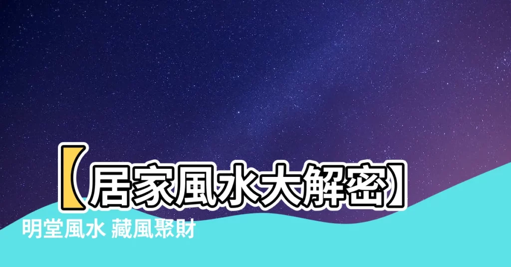 【明堂風水】【居家風水大解密】明堂風水 藏風聚財的風水秘辛