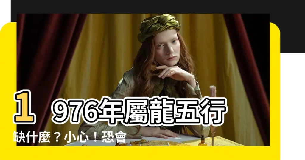 【1976屬龍五行缺什麼】1976年屬龍五行缺什麼?小心!恐會影響財運、健康