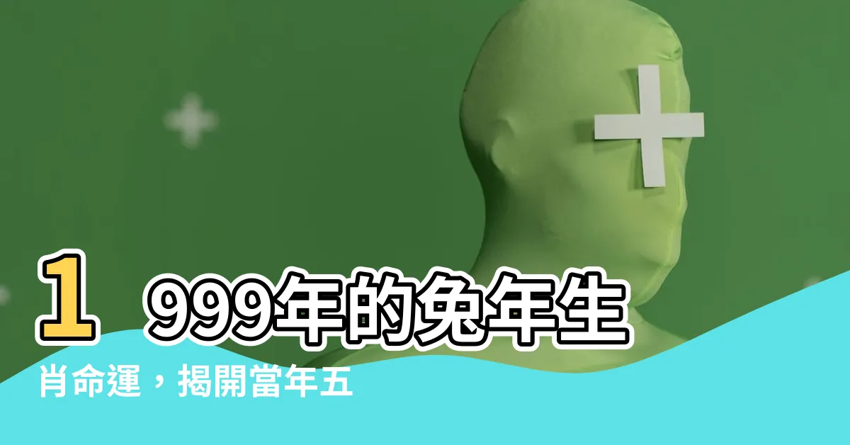 【1999年 五行】1999年的兔年生肖命運，揭開當年五行屬性的秘密