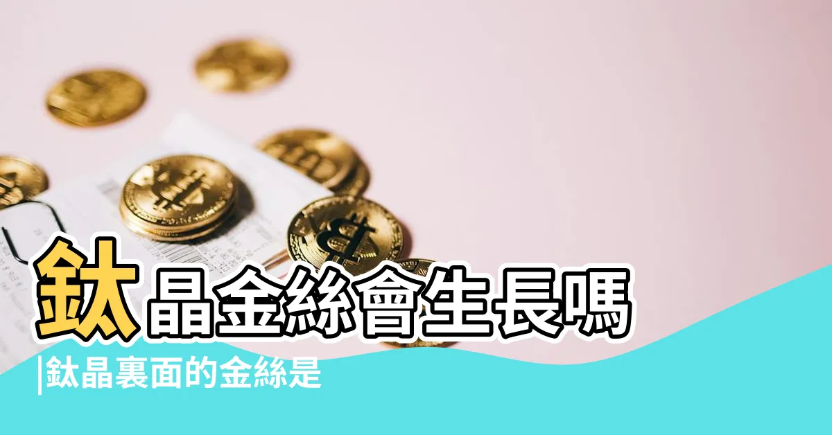 【鈦晶會長絲嗎】鈦晶金絲會生長嗎 |鈦晶裏面的金絲是什麼 |鈦晶在使用者偑帶後會不會繼續生長 |