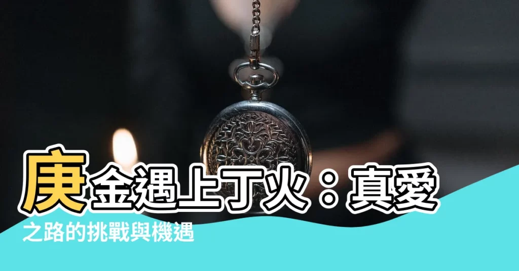 【庚金 丁火】庚金遇上丁火：真愛之路的挑戰與機遇