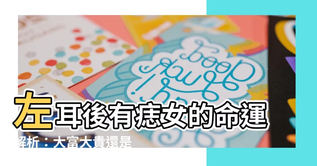 【左耳後有痣女】左耳後有痣女的命運解析：大富大貴還是另有玄機？