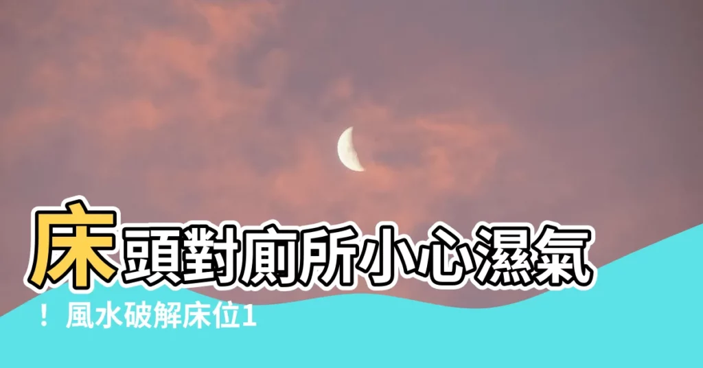 【牀頭對廁所化解】牀頭對廁所小心濕氣！ 風水破解牀位12大禁忌