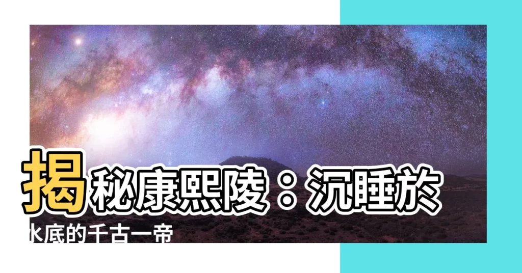 【康熙陵】揭秘康熙陵：沉睡於水底的千古一帝