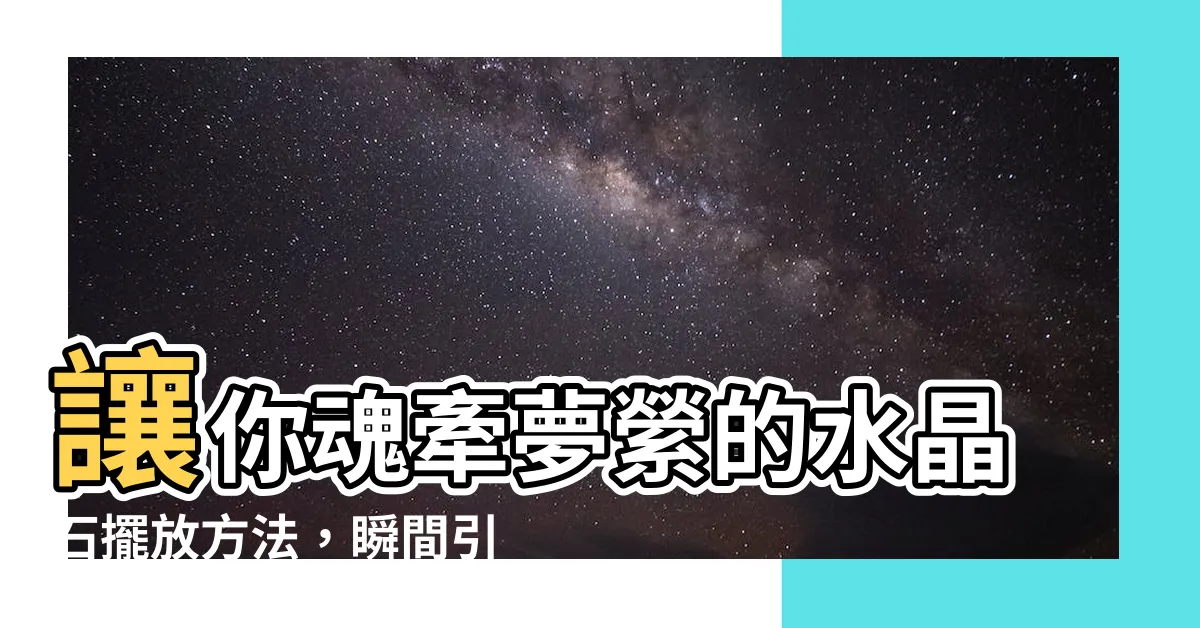 【水晶石擺放】讓你魂牽夢縈的水晶石擺放方法，瞬間引來好運與財富！