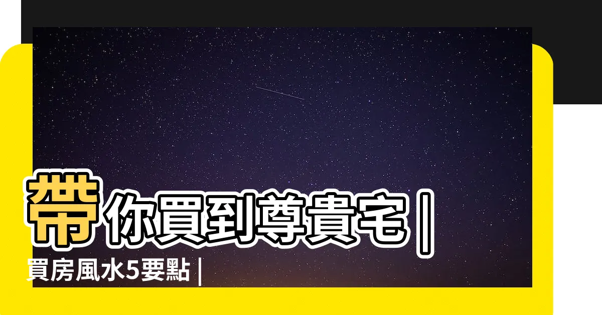 【買房子風水】帶你買到尊貴宅 |買房風水5要點 |買房風水注意事項 |