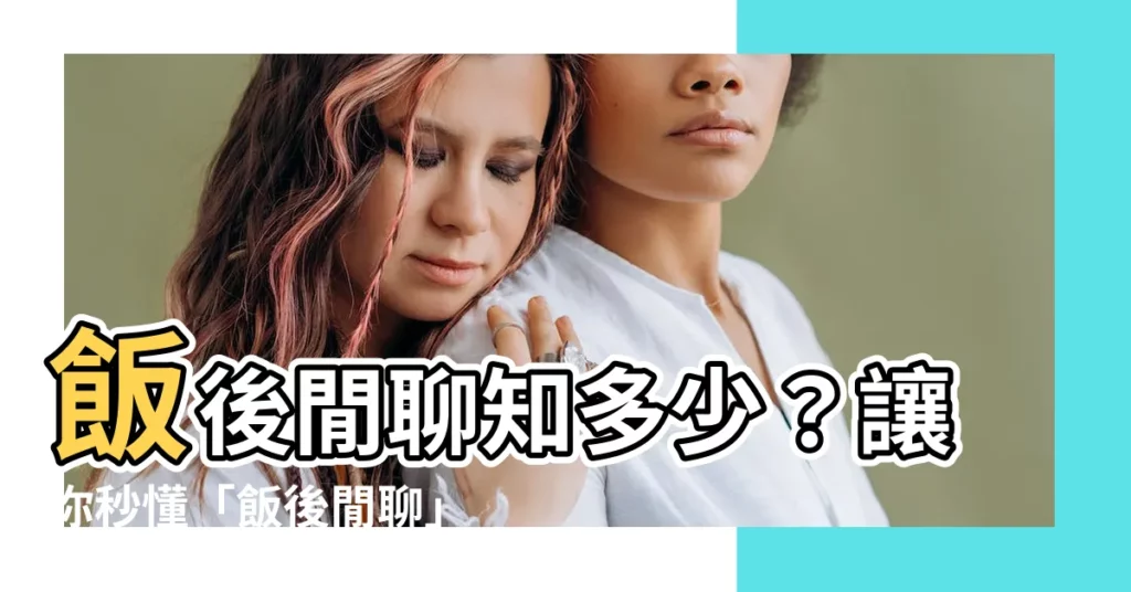 【飯後閒聊】飯後閒聊知多少？讓你秒懂「飯後閒聊」的成語！