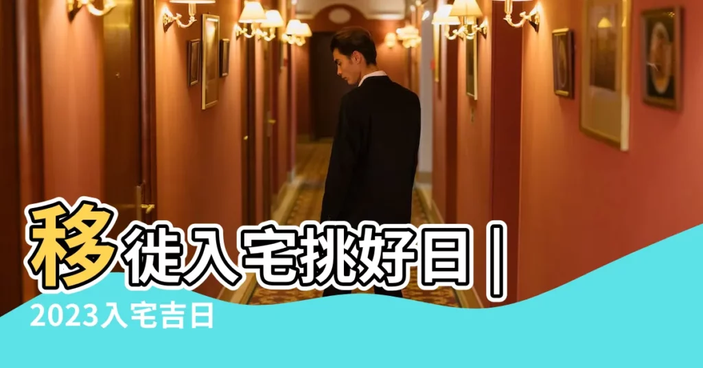移徙入宅挑好日 |2023入宅吉日 |入厝看這兩個日子準沒錯 |【入宅吉日怎麼挑選】