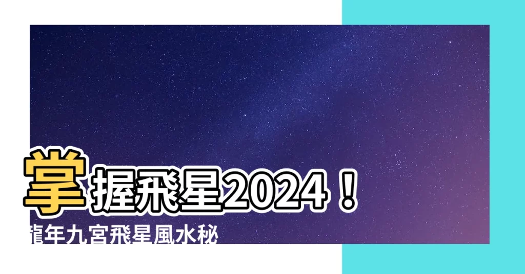 【飛星2024】掌握飛星2024！龍年九宮飛星風水秘訣助你旺運招財