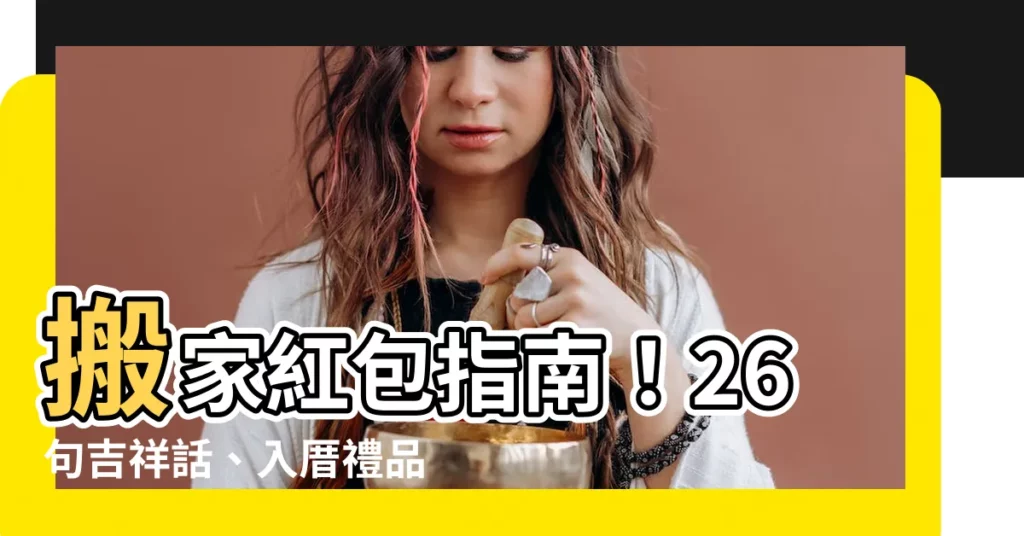 【入厝 紅包】搬家紅包指南！26句吉祥話、入厝禮品，讓你的新居幸福爆棚！