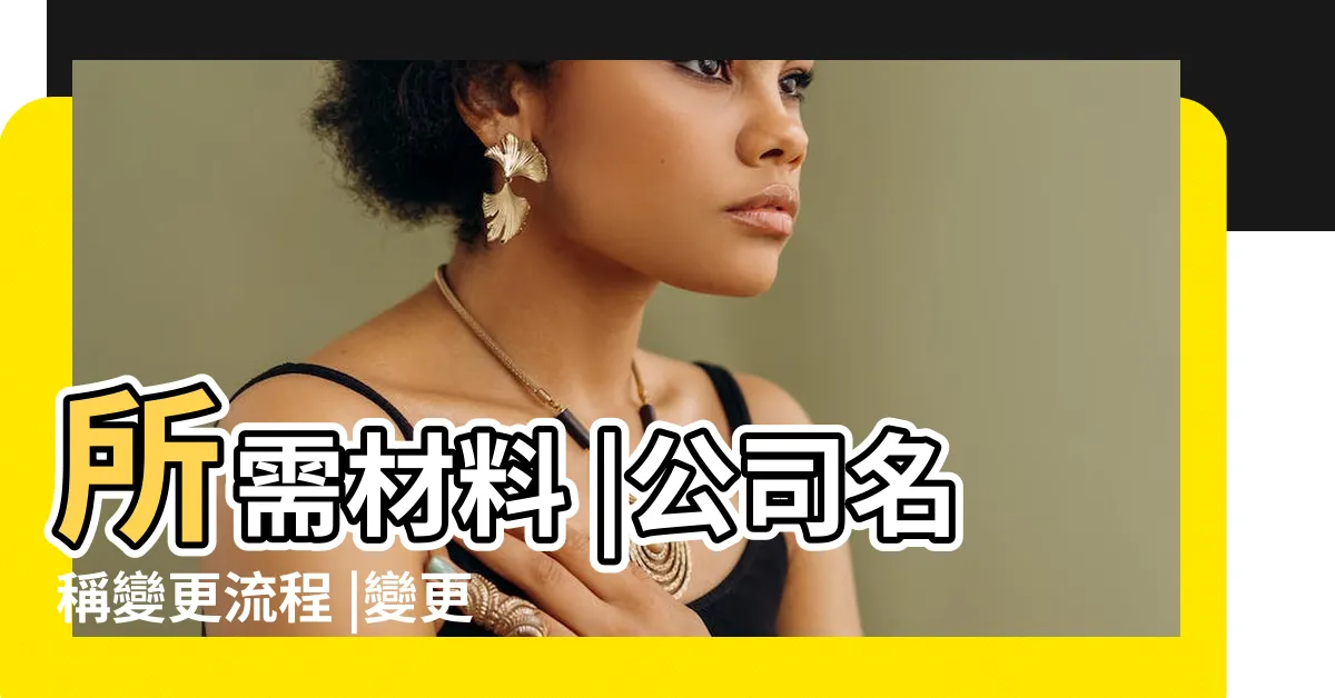 【公司改名字】所需材料 |公司名稱變更流程 |變更後有哪些注意事項 |