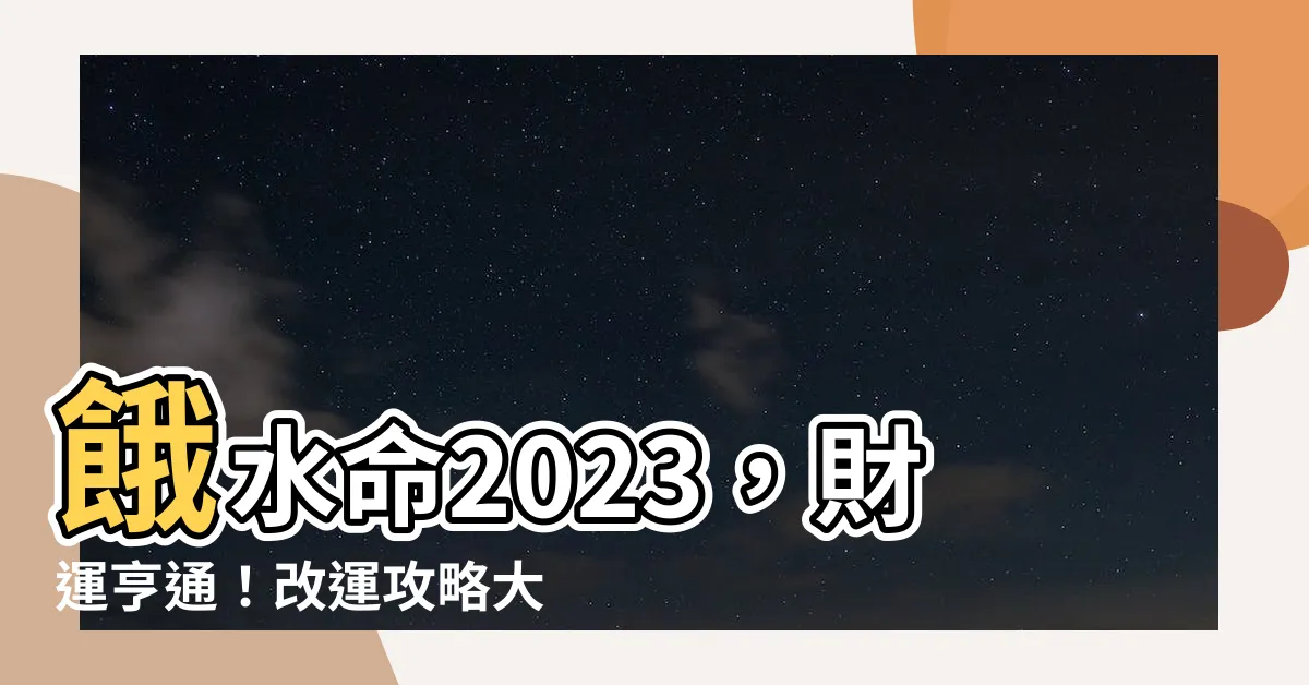 【餓水命2023】餓水命2023，財運亨通！改運攻略大公開