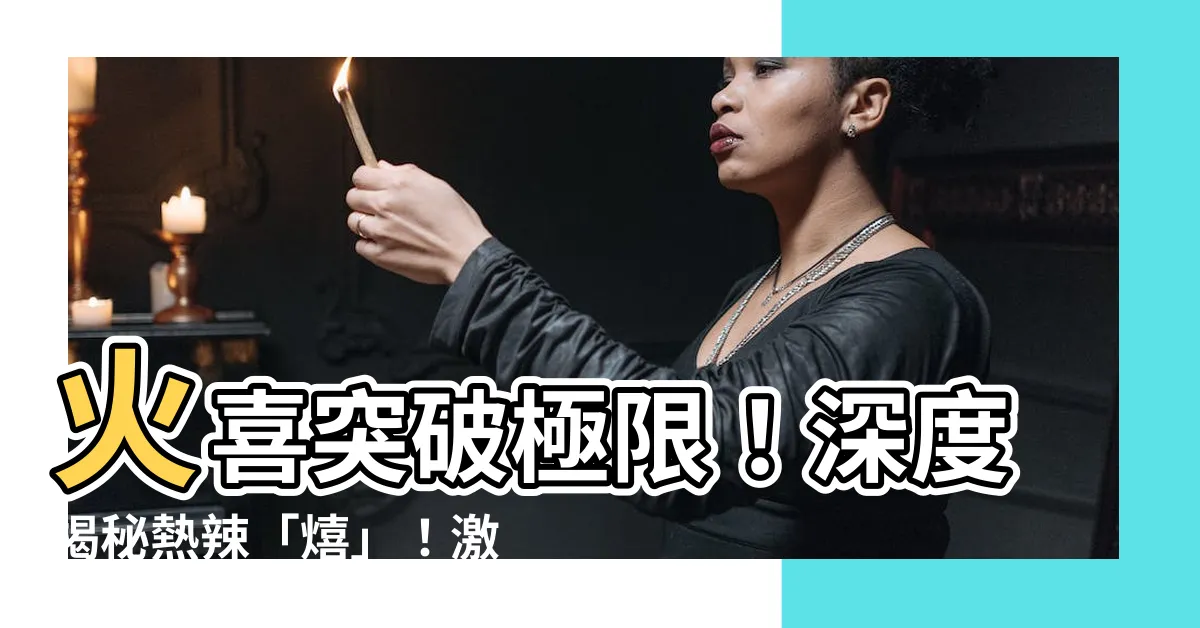 【火喜】火喜突破極限！深度揭秘熱辣「熺」！激情火焰中躍動的喜悦！